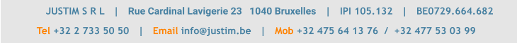 JUSTIM S R L   |   Rue Cardinal Lavigerie 23   1040 Bruxelles   |   IPI 105.132   |   BE0729.664.682 Tel +32 2 733 50 50   |   Email info@justim.be   |   Mob +32 475 64 13 76  /  +32 477 53 03 99